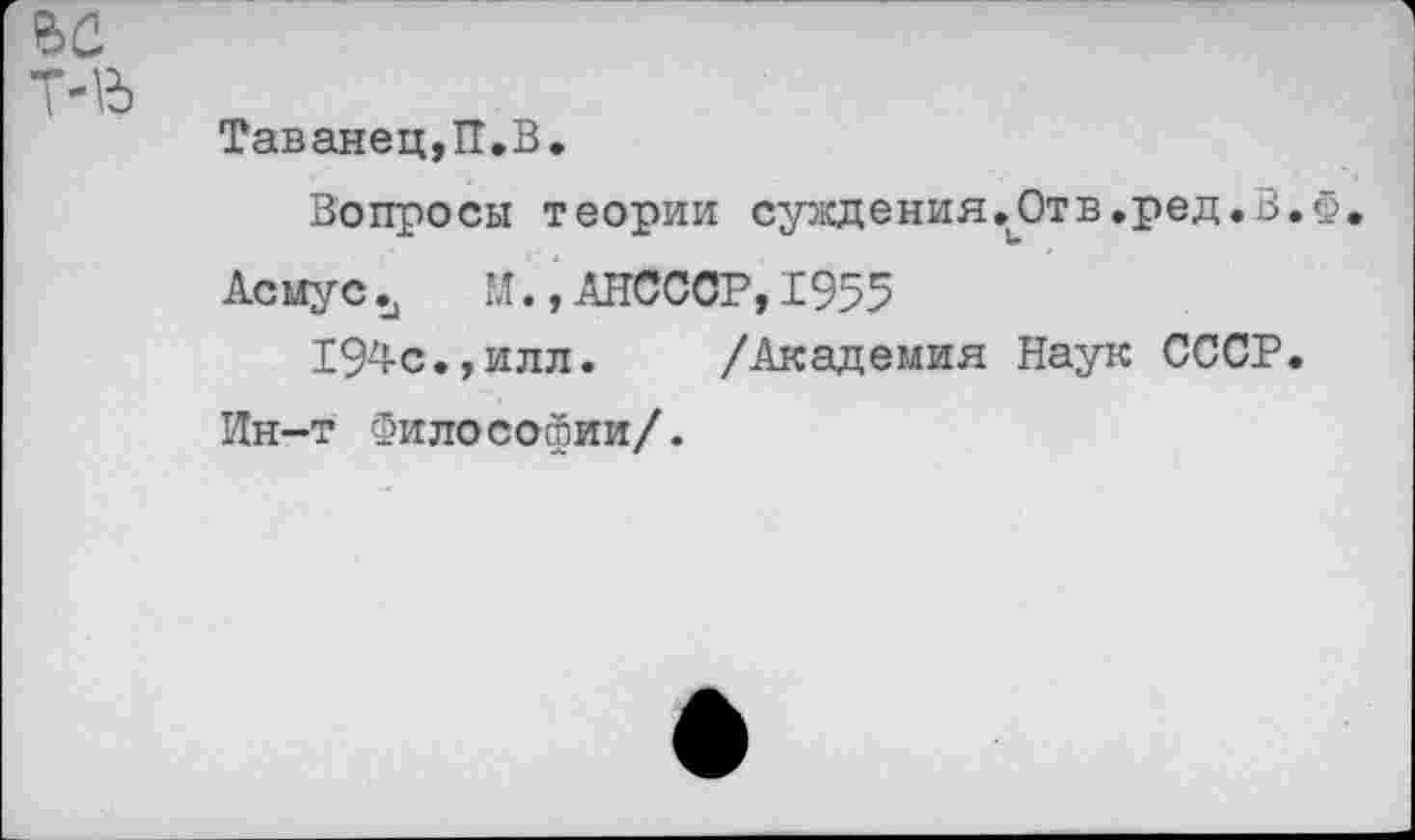 ﻿Таванец,П.В.
Вопросы теории суждения,0тв.ред.В.Ф.
Асмус ъ И.,АНСССР,1955
194с.,илл. /Академия Наук СССР. Ин-т Философии/.